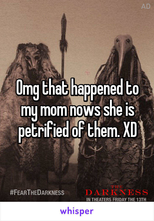 Omg that happened to my mom nows she is petrified of them. XD