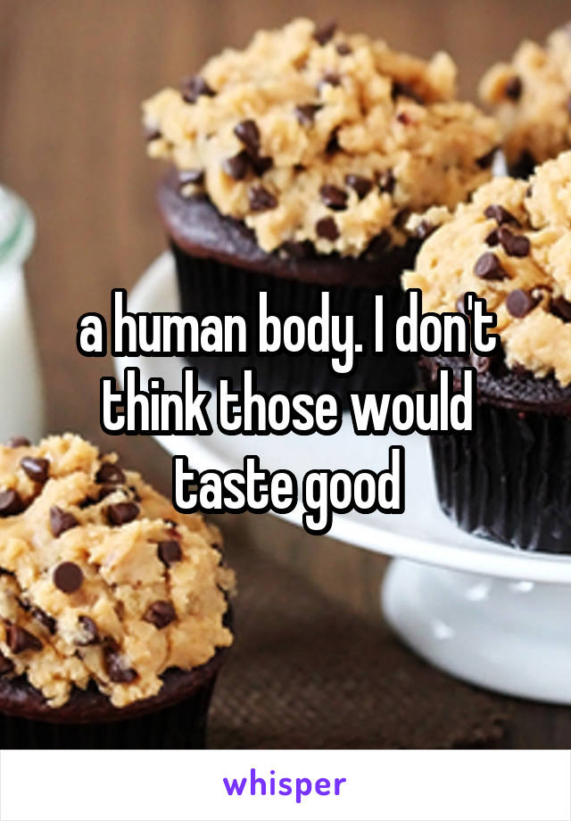 a human body. I don't think those would taste good