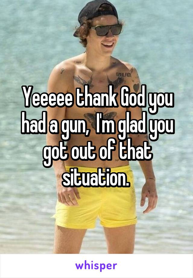 Yeeeee thank God you had a gun,  I'm glad you got out of that situation. 