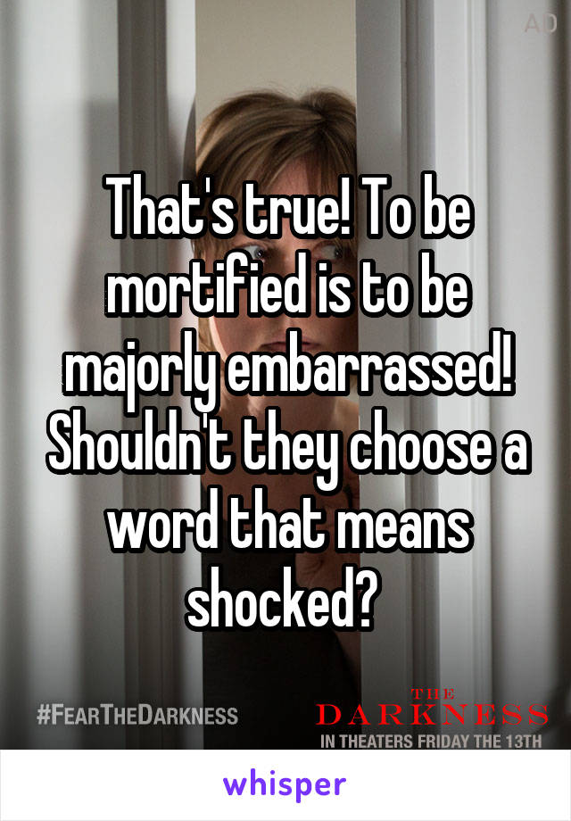 That's true! To be mortified is to be majorly embarrassed! Shouldn't they choose a word that means shocked? 