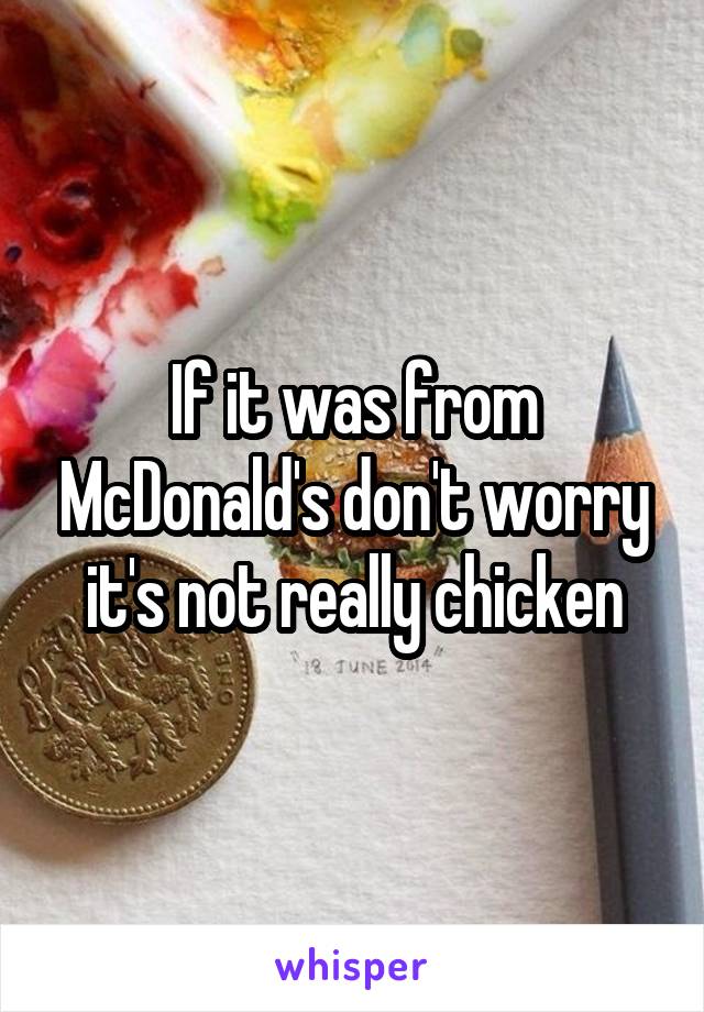 If it was from McDonald's don't worry it's not really chicken