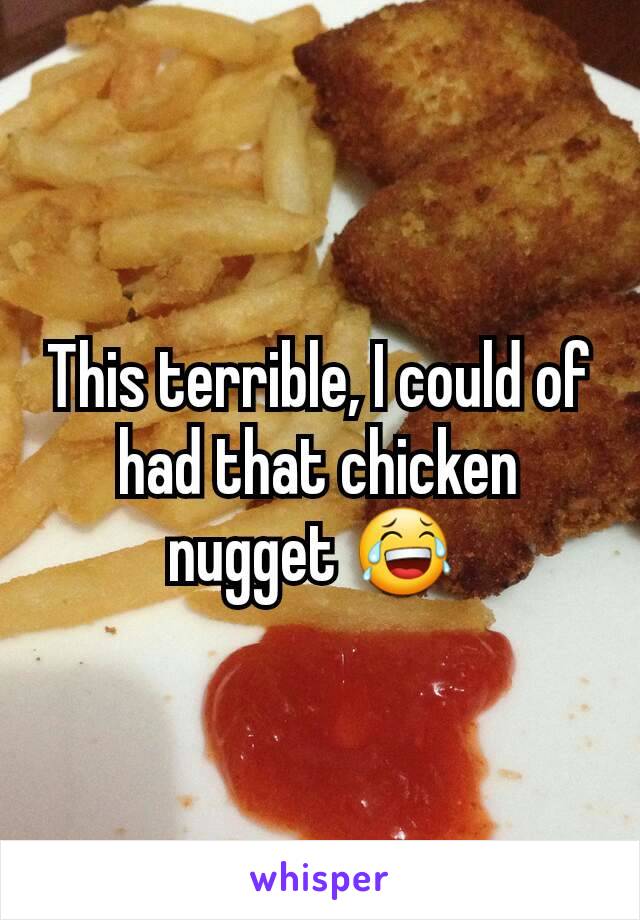 This terrible, I could of had that chicken nugget 😂 