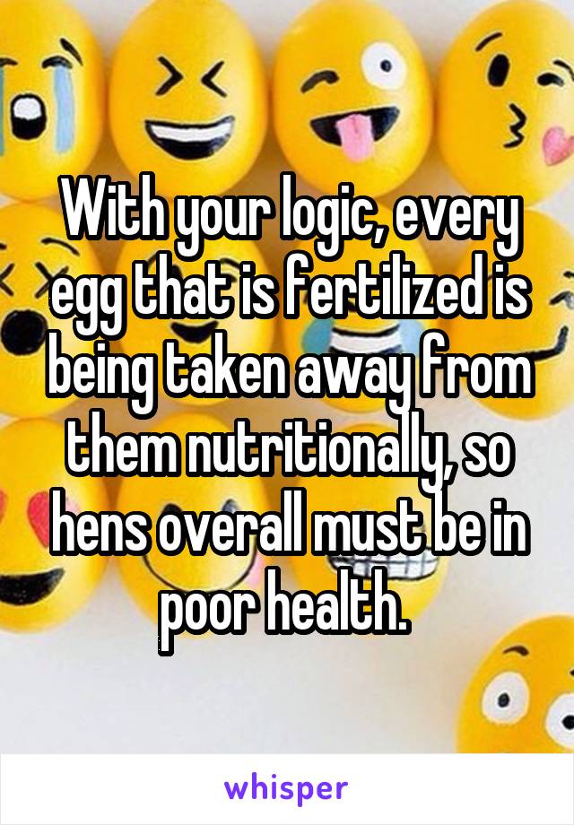 With your logic, every egg that is fertilized is being taken away from them nutritionally, so hens overall must be in poor health. 