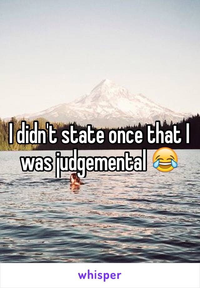 I didn't state once that I was judgemental 😂 