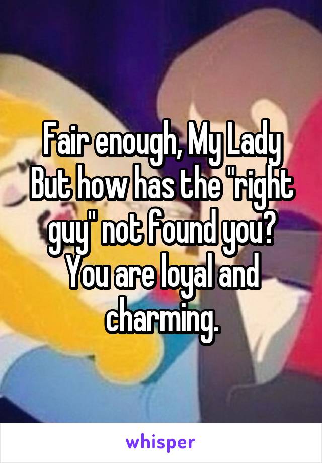 Fair enough, My Lady
But how has the "right guy" not found you?
You are loyal and charming.