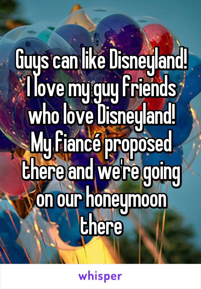 Guys can like Disneyland!
I love my guy friends who love Disneyland!
My fiancé proposed there and we're going on our honeymoon there