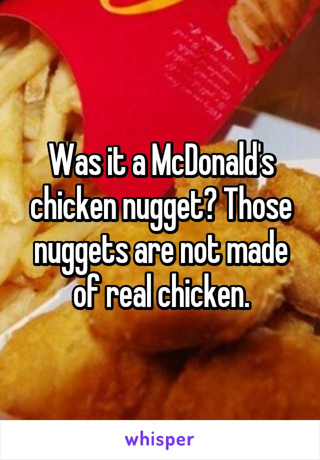 Was it a McDonald's chicken nugget? Those nuggets are not made of real chicken.