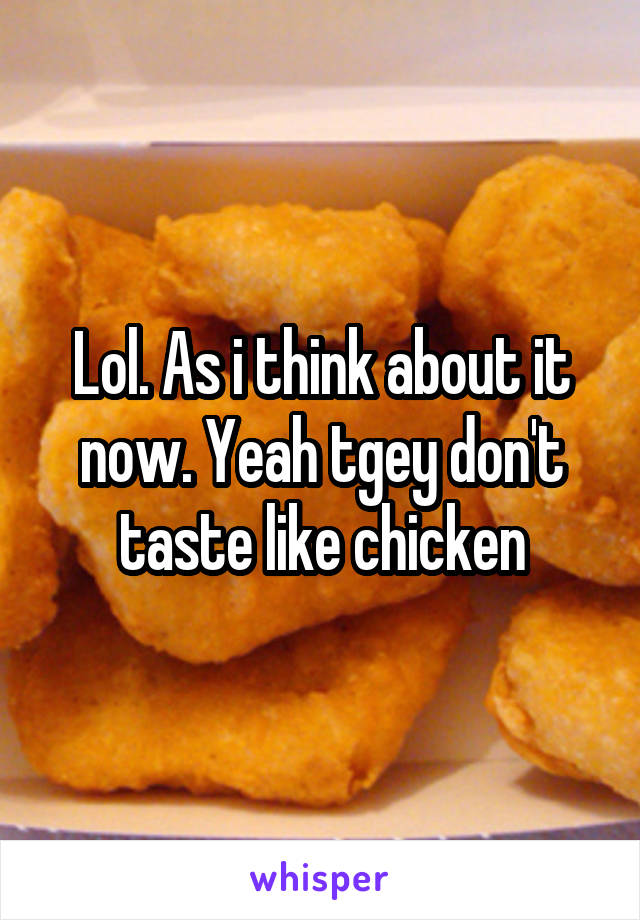 Lol. As i think about it now. Yeah tgey don't taste like chicken