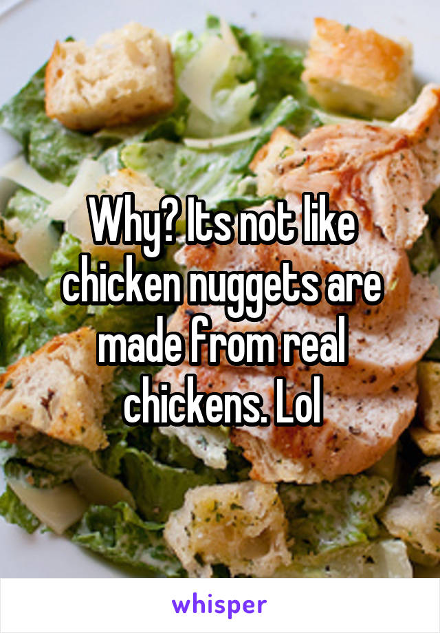 Why? Its not like chicken nuggets are made from real chickens. Lol