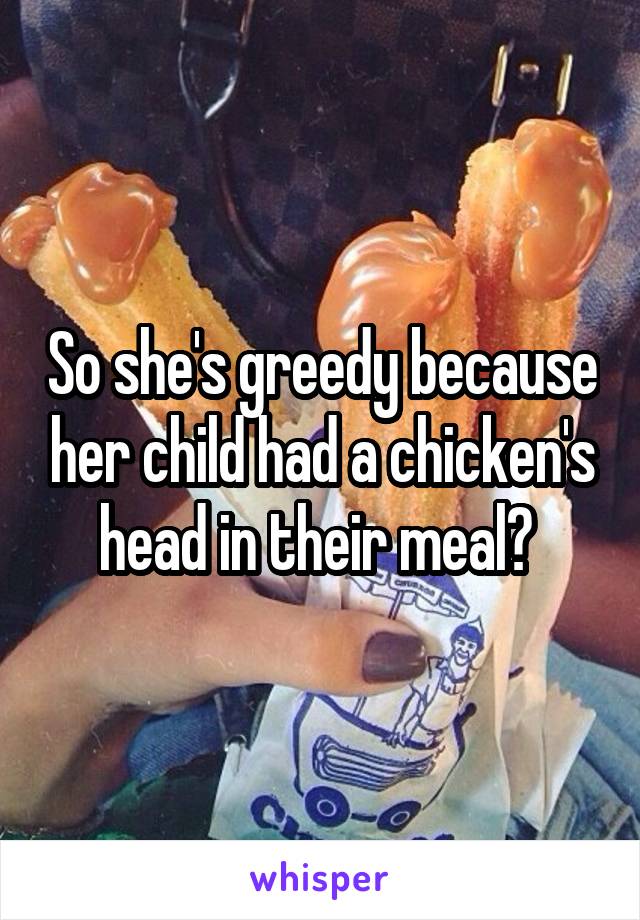 So she's greedy because her child had a chicken's head in their meal? 