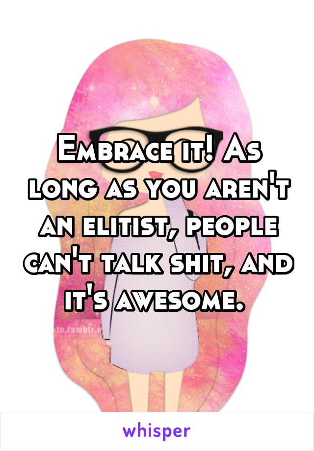 Embrace it! As long as you aren't an elitist, people can't talk shit, and it's awesome. 