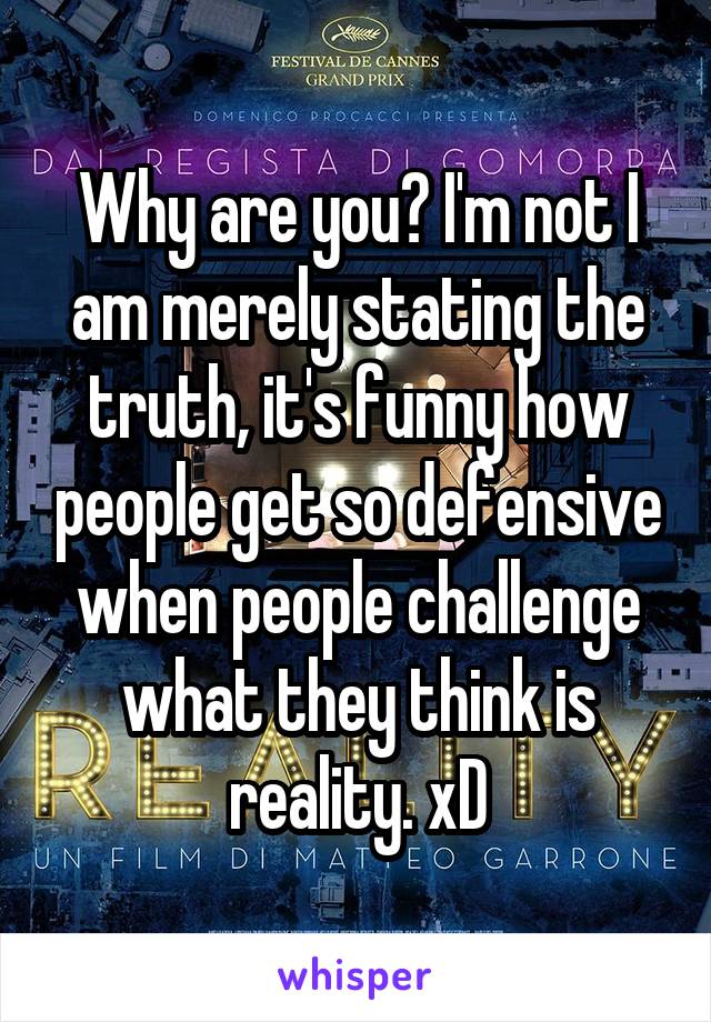 Why are you? I'm not I am merely stating the truth, it's funny how people get so defensive when people challenge what they think is reality. xD