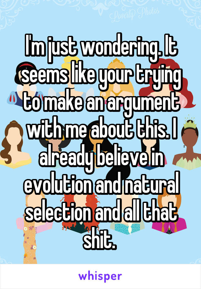 I'm just wondering. It seems like your trying to make an argument with me about this. I already believe in evolution and natural selection and all that shit. 