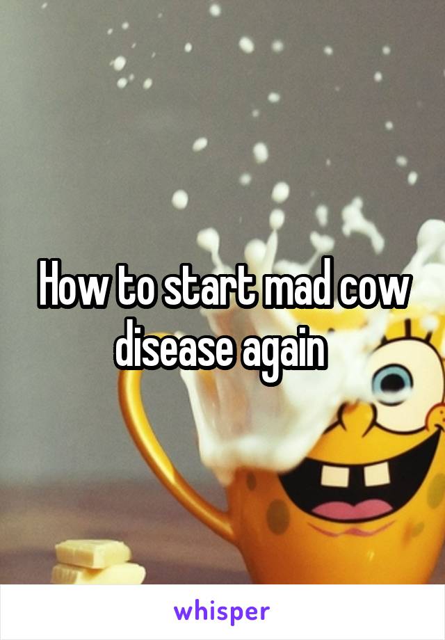 How to start mad cow disease again 