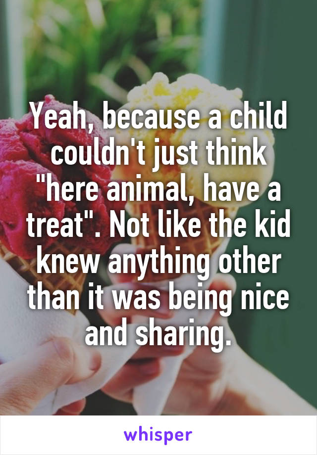 Yeah, because a child couldn't just think "here animal, have a treat". Not like the kid knew anything other than it was being nice and sharing.