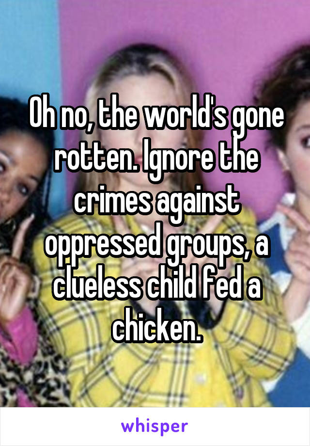 Oh no, the world's gone rotten. Ignore the crimes against oppressed groups, a clueless child fed a chicken.