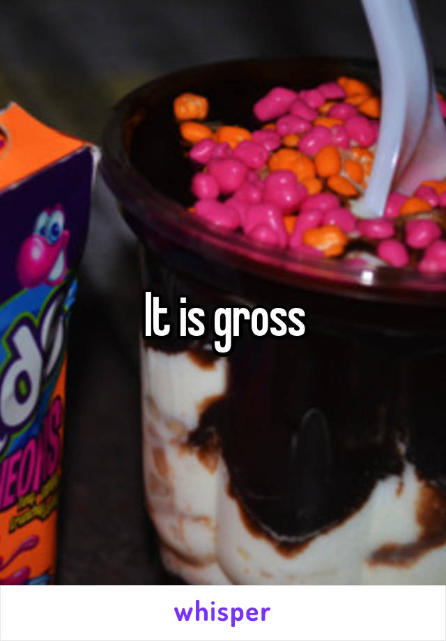 It is gross