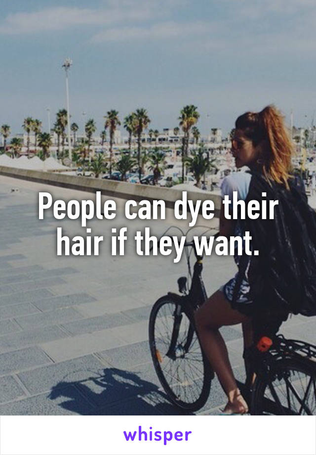 People can dye their hair if they want.