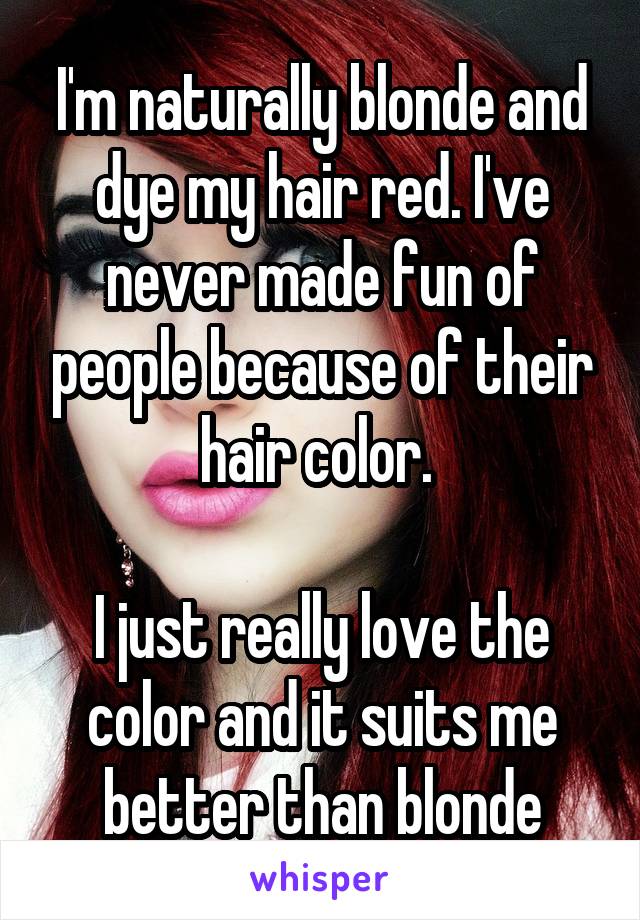 I'm naturally blonde and dye my hair red. I've never made fun of people because of their hair color. 

I just really love the color and it suits me better than blonde