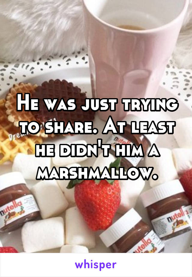 He was just trying to share. At least he didn't him a marshmallow.