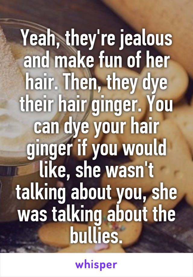 Yeah, they're jealous and make fun of her hair. Then, they dye their hair ginger. You can dye your hair ginger if you would like, she wasn't talking about you, she was talking about the bullies.