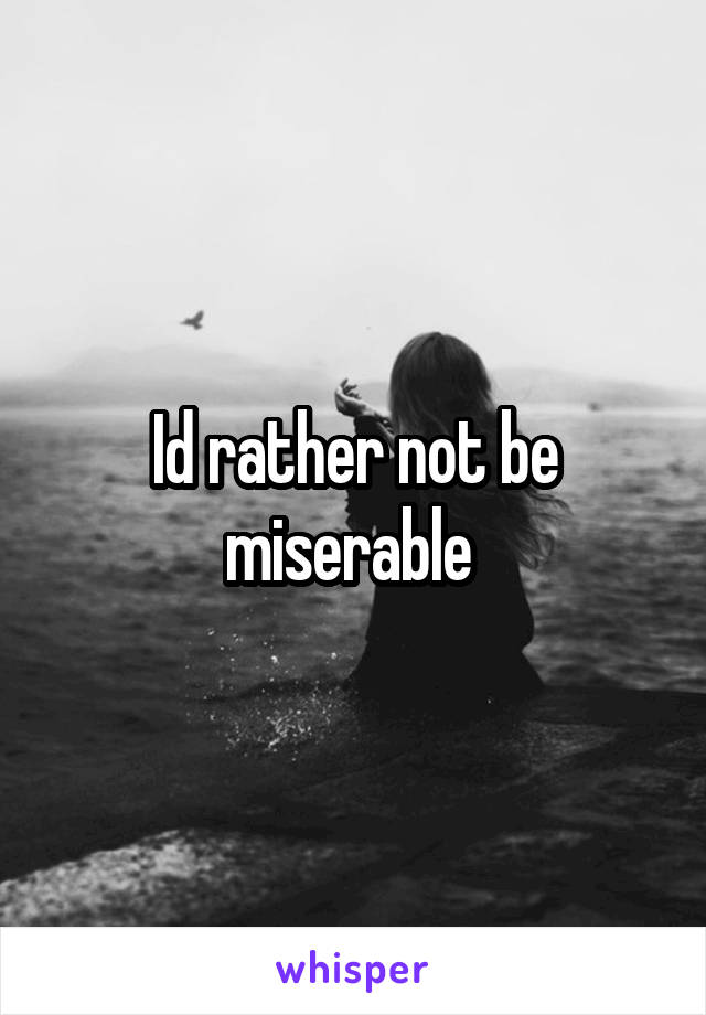 Id rather not be miserable 