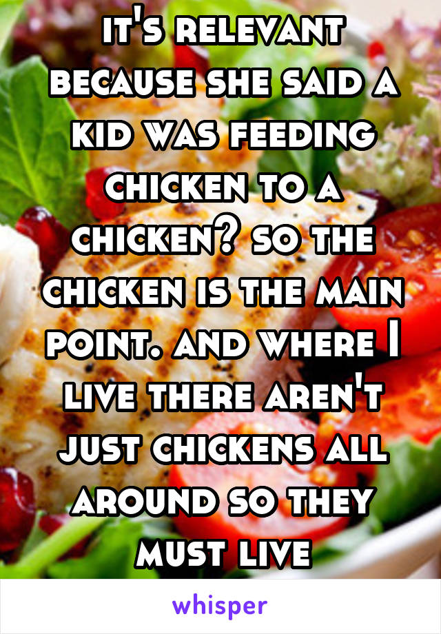 it's relevant because she said a kid was feeding chicken to a chicken? so the chicken is the main point. and where I live there aren't just chickens all around so they must live somewhere rural. 