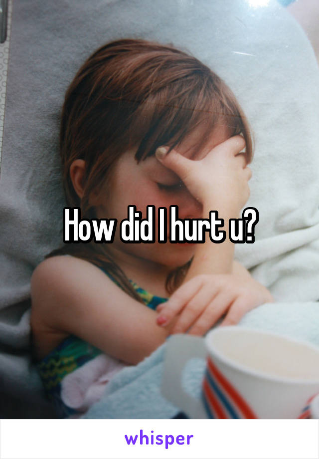 How did I hurt u?