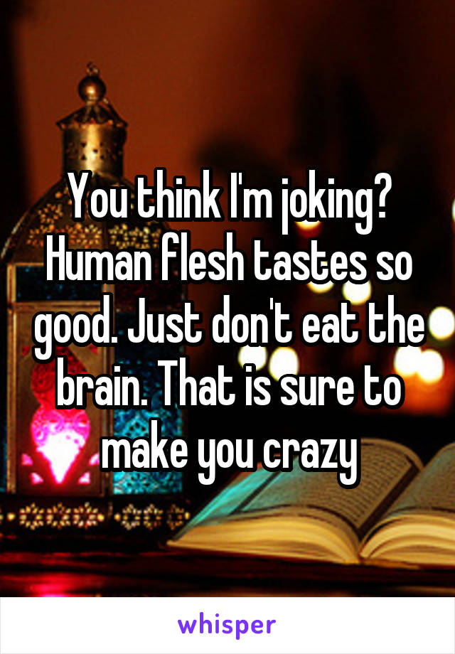 You think I'm joking? Human flesh tastes so good. Just don't eat the brain. That is sure to make you crazy