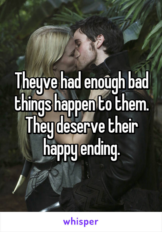 Theyve had enough bad things happen to them. They deserve their happy ending.