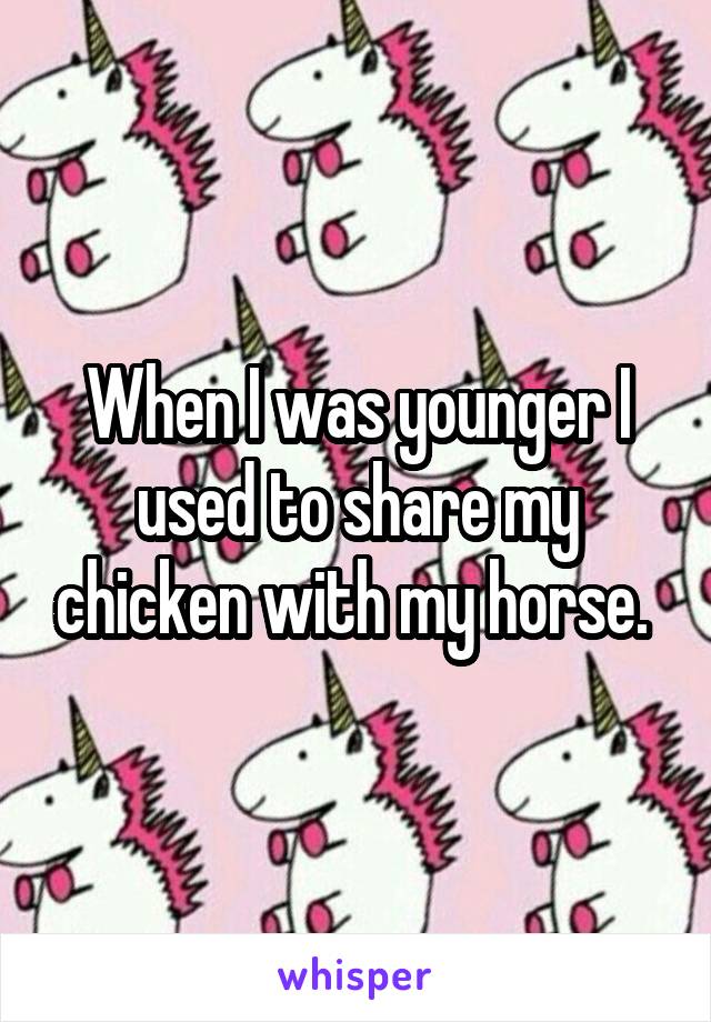 When I was younger I used to share my chicken with my horse. 