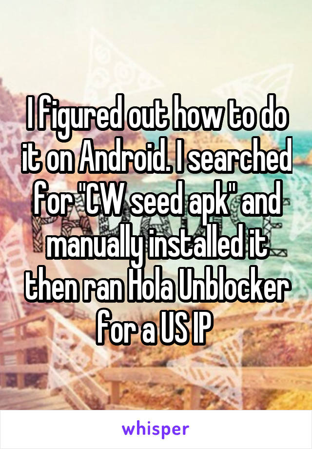 I figured out how to do it on Android. I searched for "CW seed apk" and manually installed it then ran Hola Unblocker for a US IP 