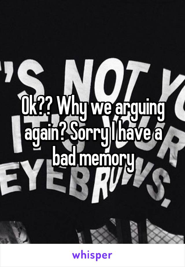 Ok?? Why we arguing again? Sorry I have a bad memory