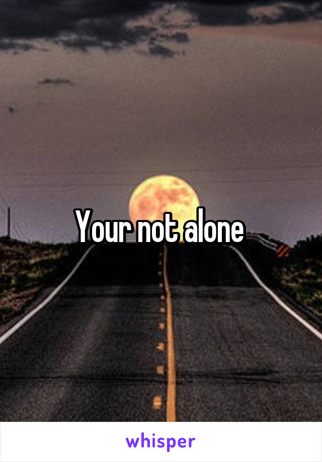 Your not alone 