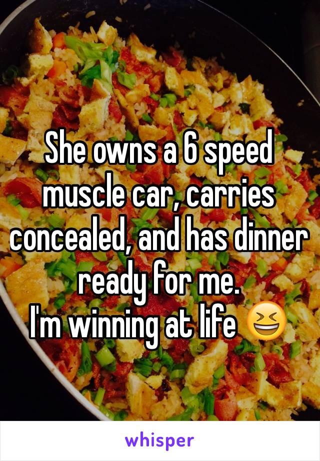 She owns a 6 speed muscle car, carries concealed, and has dinner ready for me.
I'm winning at life 😆