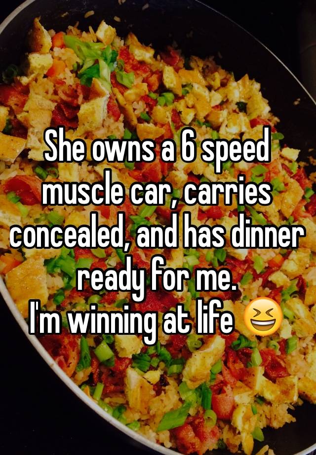 She owns a 6 speed muscle car, carries concealed, and has dinner ready for me.
I'm winning at life 😆