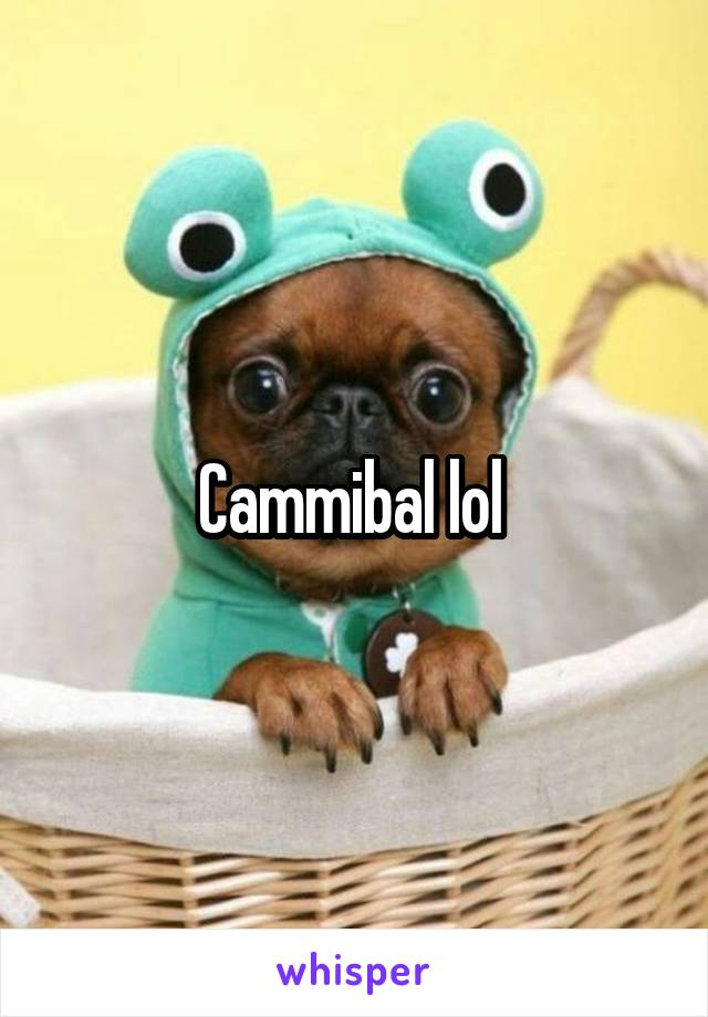 Cammibal lol 