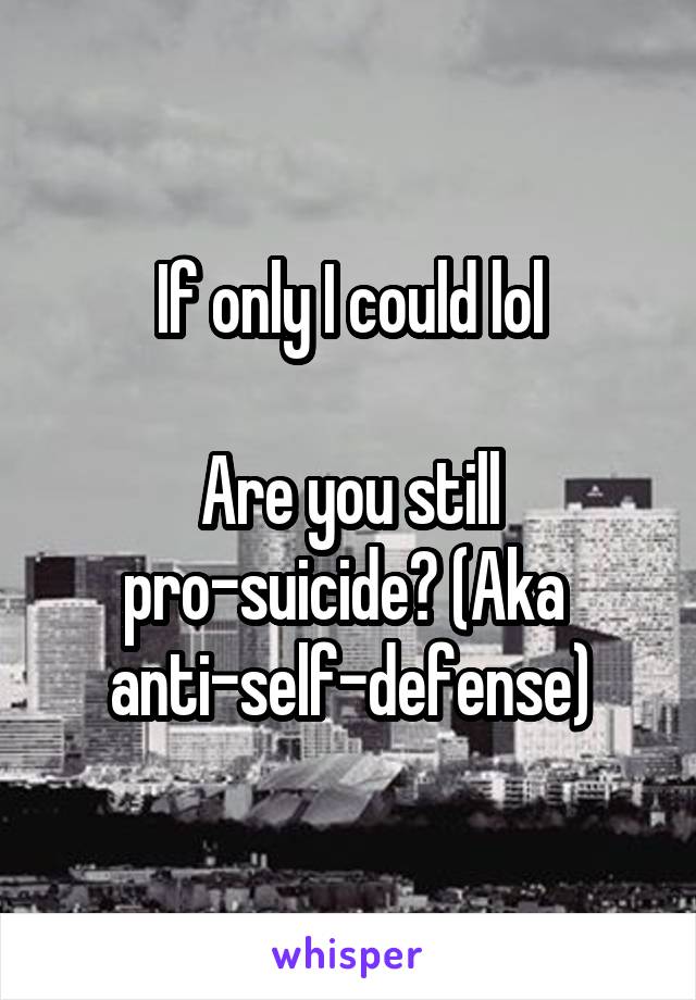 If only I could lol

Are you still pro-suicide? (Aka 
anti-self-defense)