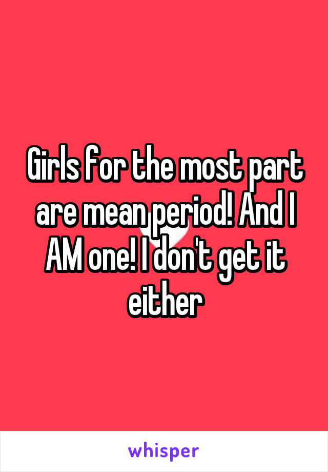 Girls for the most part are mean period! And I AM one! I don't get it either