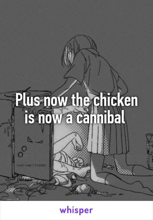 Plus now the chicken is now a cannibal 