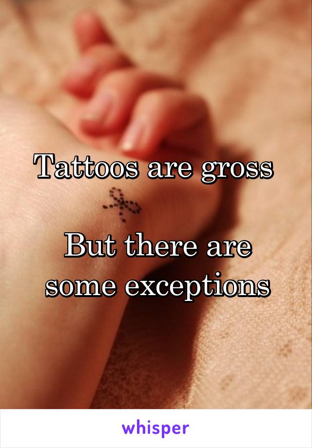 Tattoos are gross 

But there are some exceptions