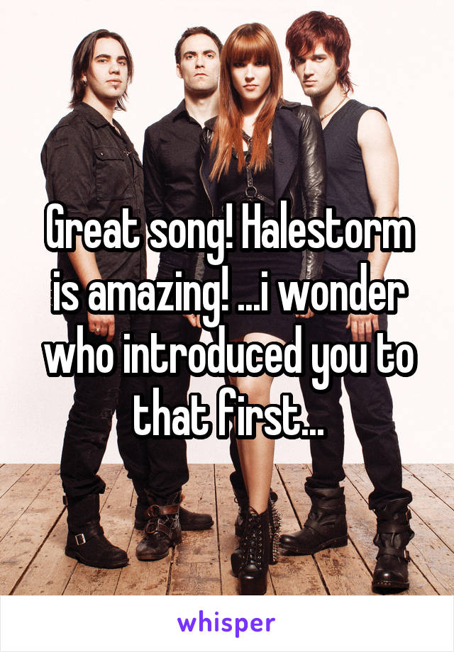 Great song! Halestorm is amazing! ...i wonder who introduced you to that first...