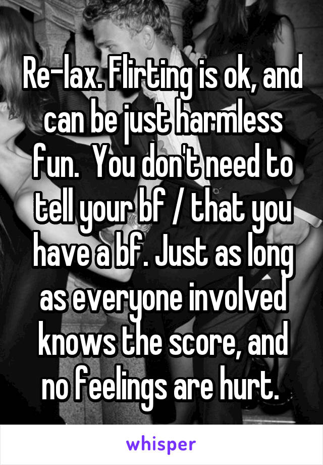 Re-lax. Flirting is ok, and can be just harmless fun.  You don't need to tell your bf / that you have a bf. Just as long as everyone involved knows the score, and no feelings are hurt. 