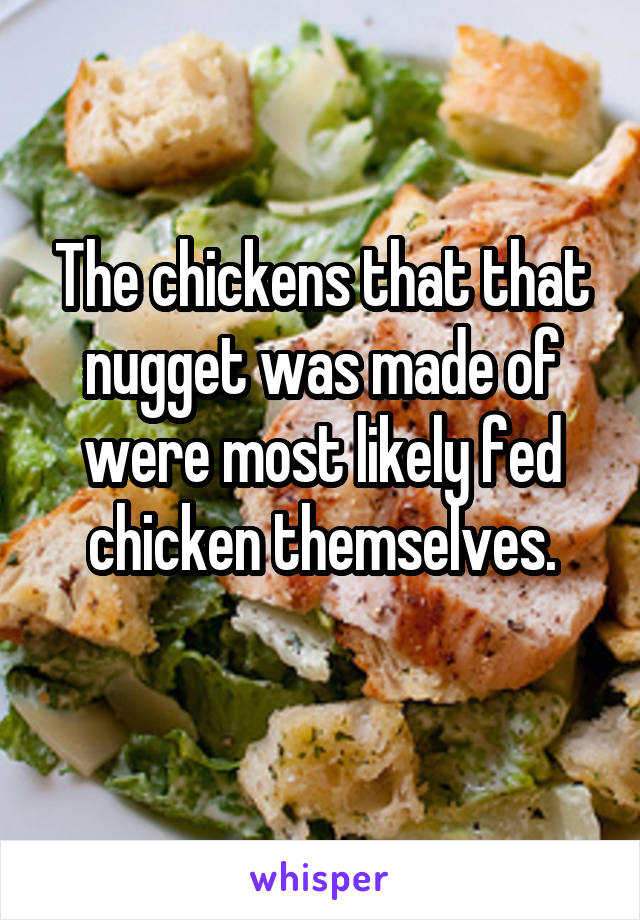 The chickens that that nugget was made of were most likely fed chicken themselves.
