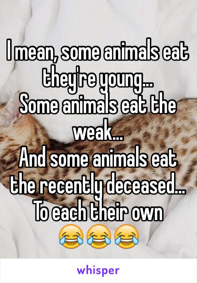 I mean, some animals eat they're young...
Some animals eat the weak...
And some animals eat the recently deceased... To each their own
😂😂😂 