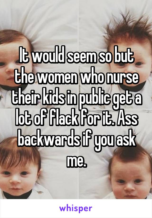 It would seem so but the women who nurse their kids in public get a lot of flack for it. Ass backwards if you ask me.