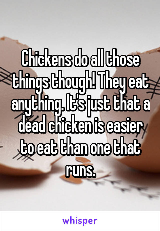 Chickens do all those things though! They eat anything. It's just that a dead chicken is easier to eat than one that runs.