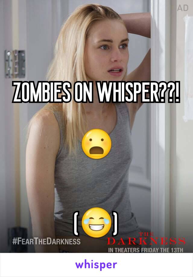 ZOMBIES ON WHISPER??! 
😦


(😂)