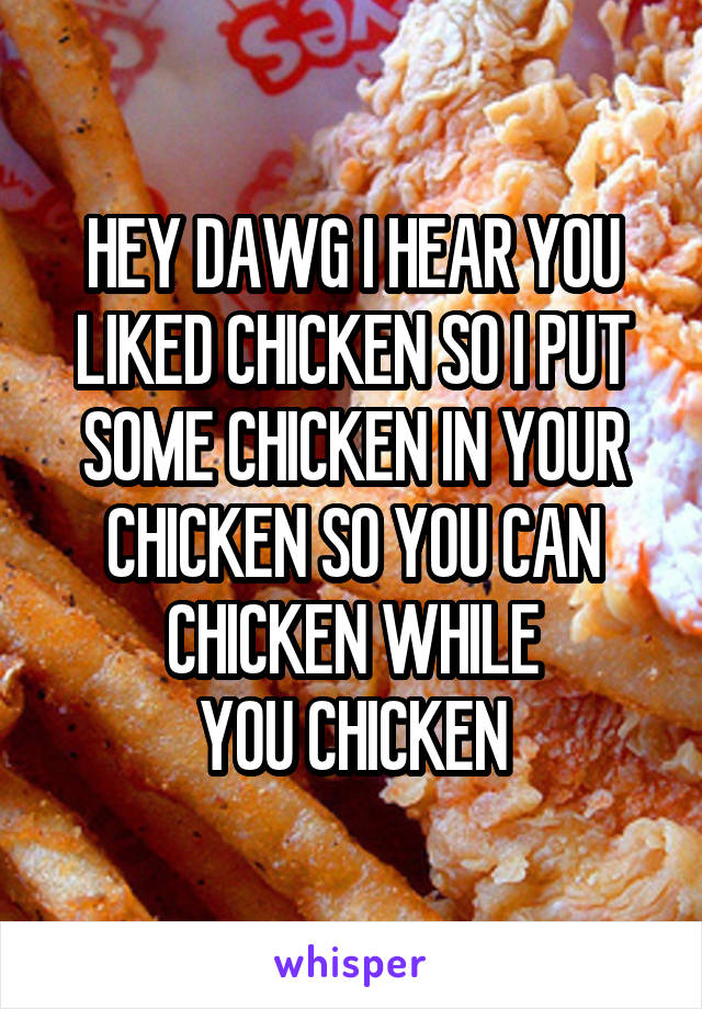 HEY DAWG I HEAR YOU LIKED CHICKEN SO I PUT SOME CHICKEN IN YOUR CHICKEN SO YOU CAN CHICKEN WHILE
YOU CHICKEN