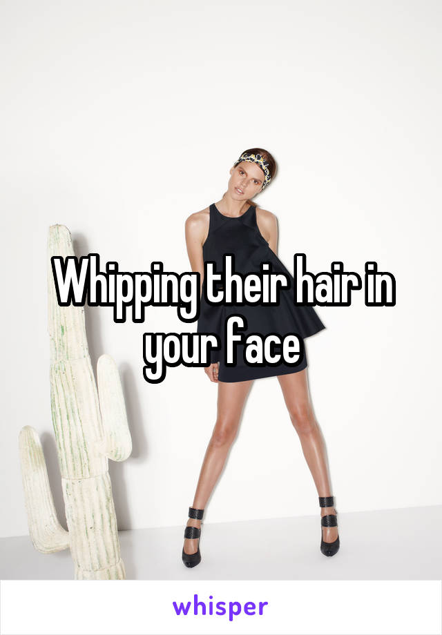 Whipping their hair in your face